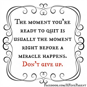 The moment you are ready to quit is usually the moment right before a miracle happens.