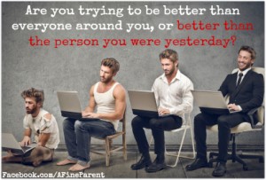 Are you trying to be better than everyone around you, or better than the person you were yesterday?