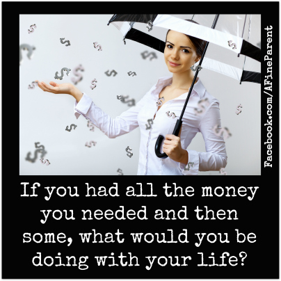 Questions That Make You Think #12: If you had all the money you needed and then some, what would you be doing with your life?