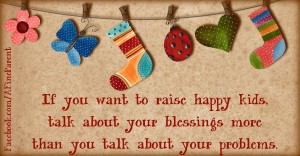 If you want to raise happy kids, talk about your blessings more than you talk about your problems.