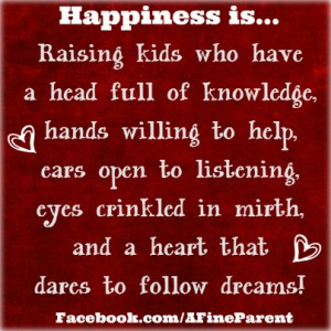 Happiness is raising kids who have a head full of knowledge and a heart that dares to follow dreams